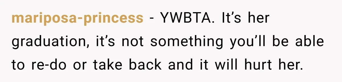He Didn’t Want to Attend His Girlfriend’s Graduation Because of Her Parents, and It Put Him in a Moral Crossroads mariposa-princess − YWBTA. It’s her graduation, it’s not something you’ll be able to re-do or take back and it will hurt her.