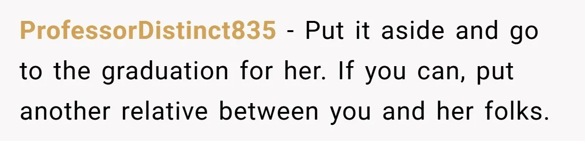 He Didn’t Want to Attend His Girlfriend’s Graduation Because of Her Parents, and It Put Him in a Moral Crossroads ProfessorDistinct835 − Put it aside and go to the graduation for her. If you can, put another relative between you and her folks.
