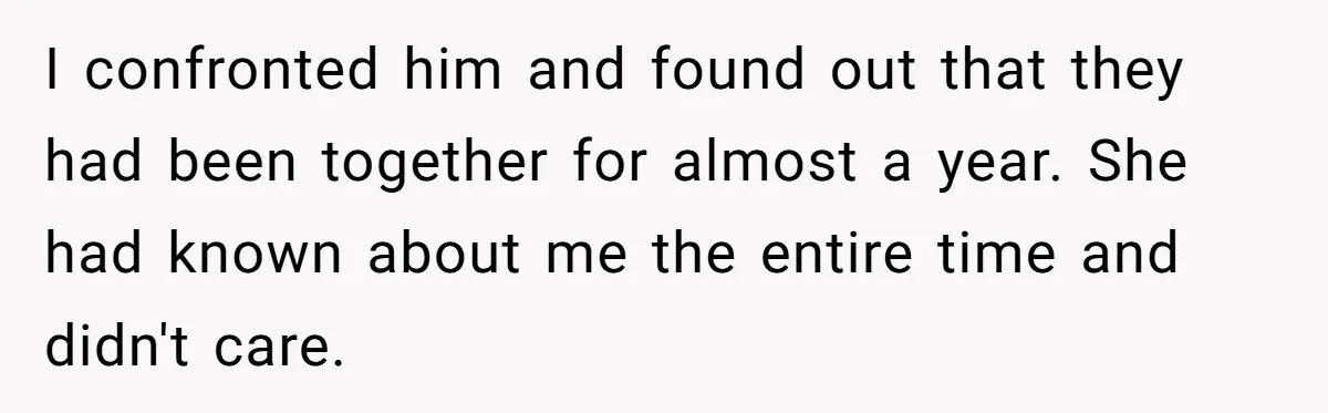 Woman Supports Partner And Family For Seven Years Before Facing Brutal Double Life Discovery I confronted him and found out that they had been together for almost a year. She had known about me the entire time and didn't care.