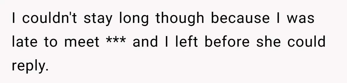 Woman Supports Partner And Family For Seven Years Before Facing Brutal Double Life Discovery I couldn't stay long though because I was late to meet *** and I left before she could reply.
