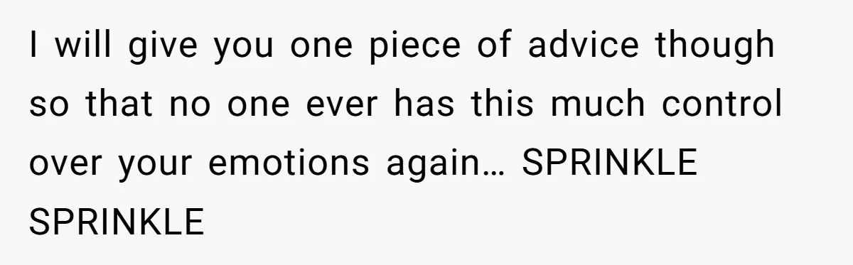Woman Supports Partner And Family For Seven Years Before Facing Brutal Double Life Discovery I will give you one piece of advice though so that no one ever has this much control over your emotions again… SPRINKLE SPRINKLE