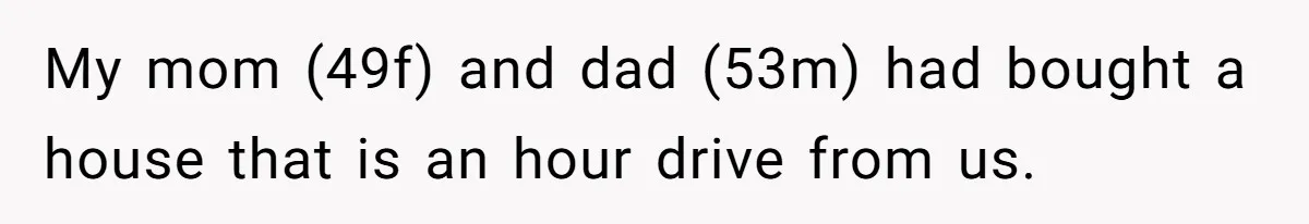 My mom (49f) and dad (53m) had bought a house that is an hour drive from us.