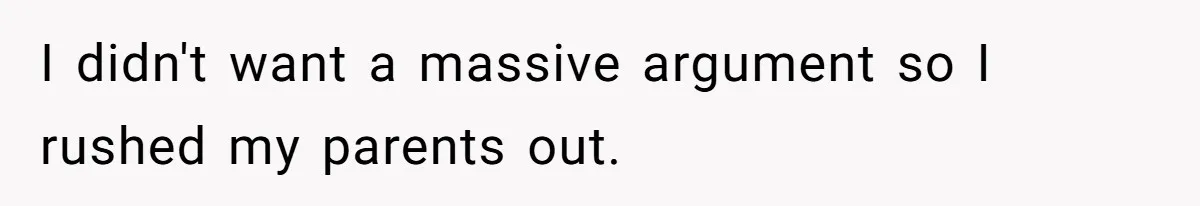 I didn't want a massive argument so I rushed my parents out.