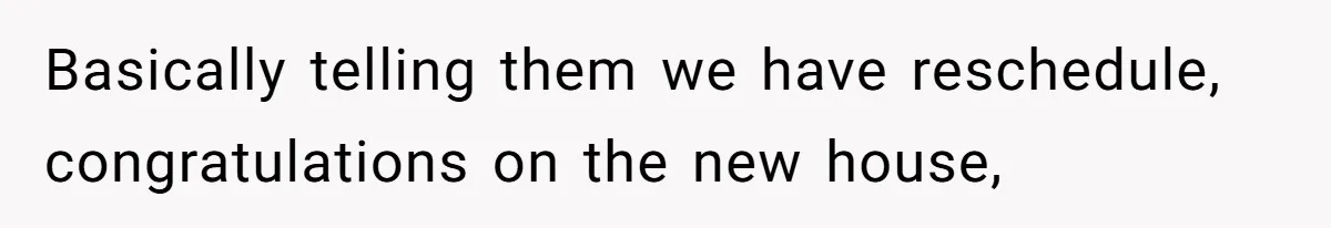 Basically telling them we have reschedule, congratulations on the new house,