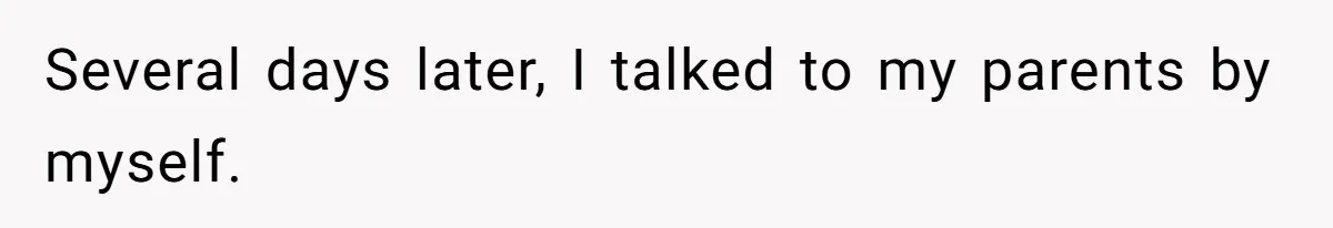 Several days later, I talked to my parents by myself.