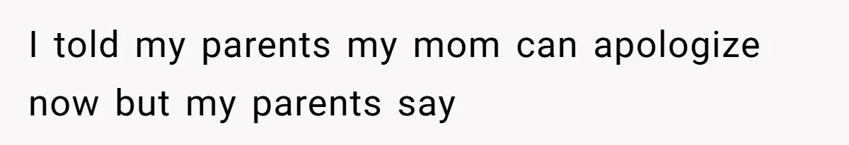 I told my parents my mom can apologize now but my parents say