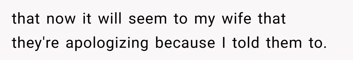 that now it will seem to my wife that they're apologizing because I told them to.