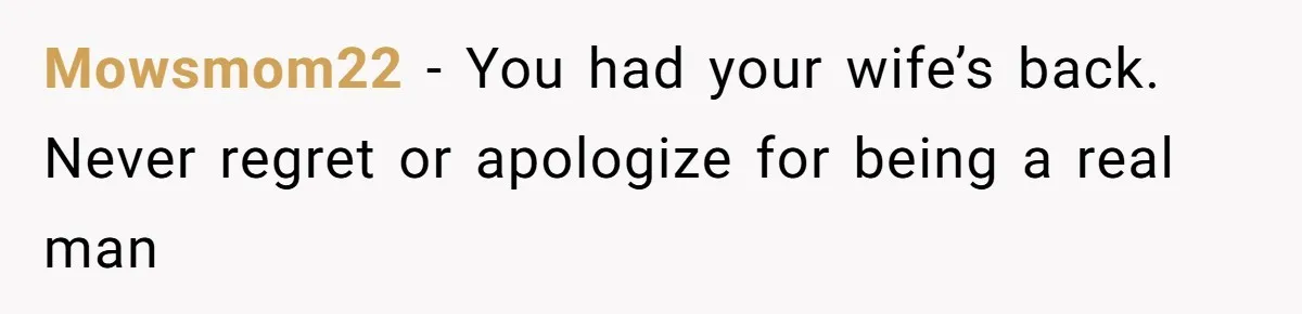 Mowsmom22 − You had your wife’s back. Never regret or apologize for being a real man