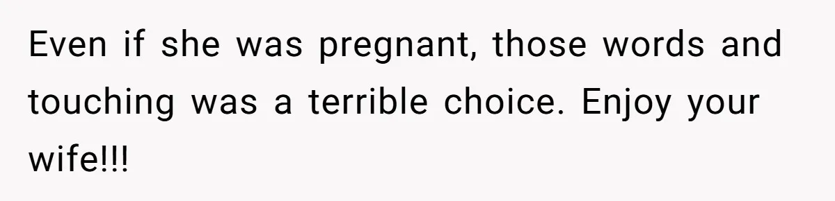 Even if she was pregnant, those words and touching was a terrible choice. Enjoy your wife!!!
