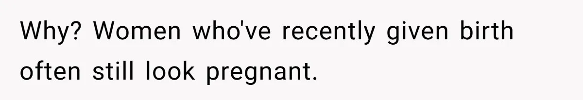 Why? Women who've recently given birth often still look pregnant.