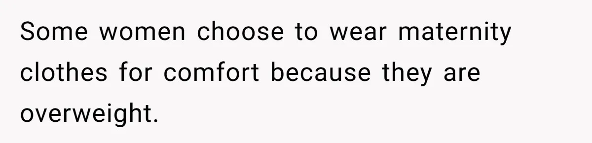 Some women choose to wear maternity clothes for comfort because they are overweight.