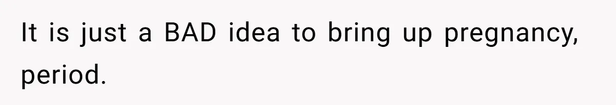 It is just a BAD idea to bring up pregnancy, period.