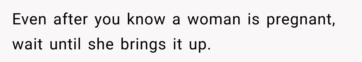 Even after you know a woman is pregnant, wait until she brings it up.