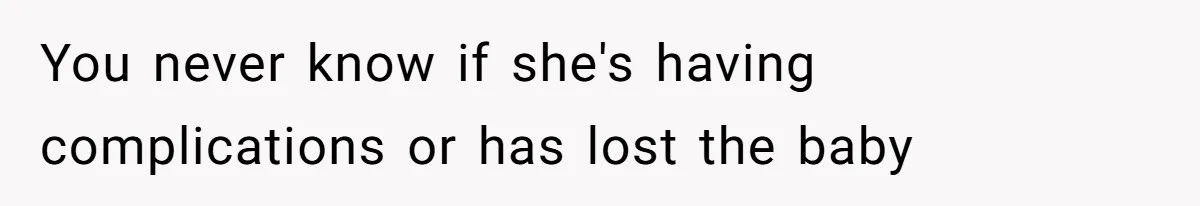 You never know if she's having complications or has lost the baby