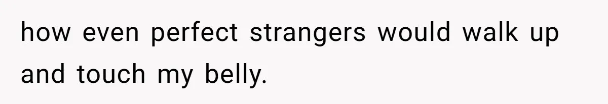 how even perfect strangers would walk up and touch my belly.