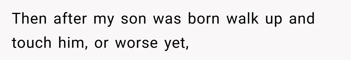 Then after my son was born walk up and touch him, or worse yet,