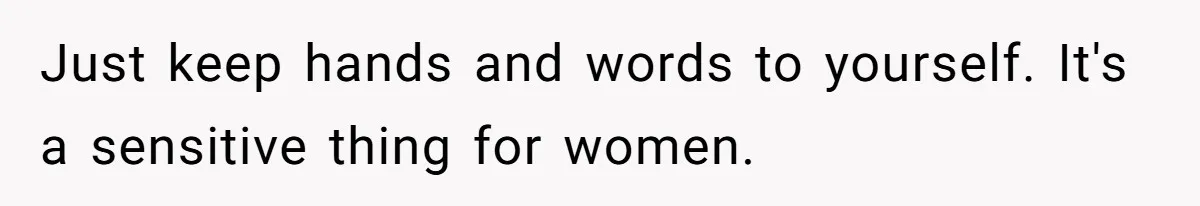 Just keep hands and words to yourself. It's a sensitive thing for women.
