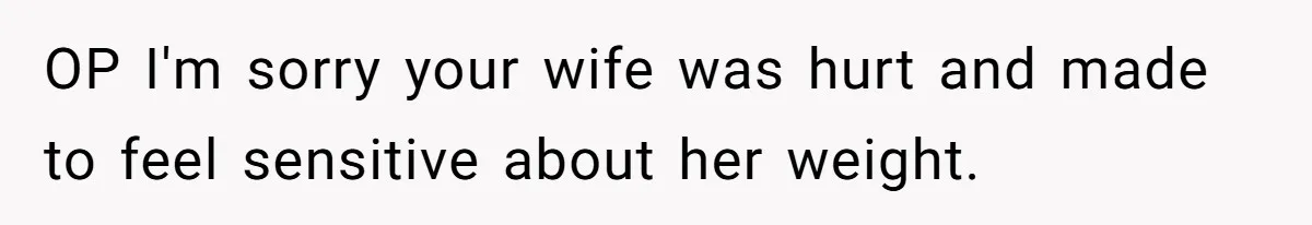 OP I'm sorry your wife was hurt and made to feel sensitive about her weight.