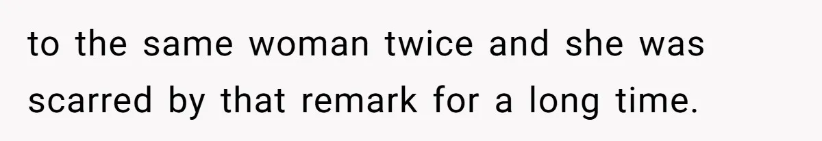 to the same woman twice and she was scarred by that remark for a long time.