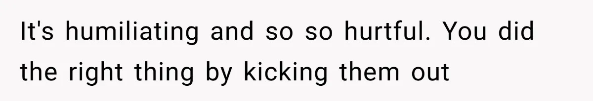 It's humiliating and so so hurtful. You did the right thing by kicking them out
