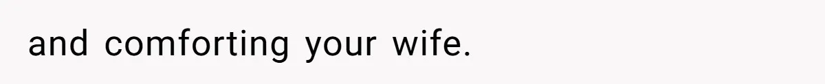 and comforting your wife.