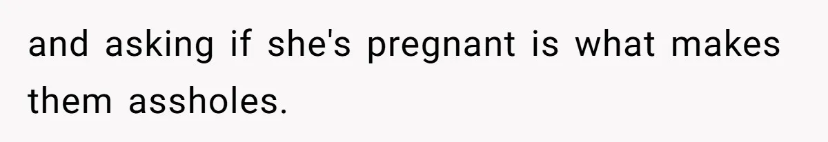 and asking if she's pregnant is what makes them assholes.