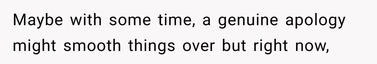 Maybe with some time, a genuine apology might smooth things over but right now,