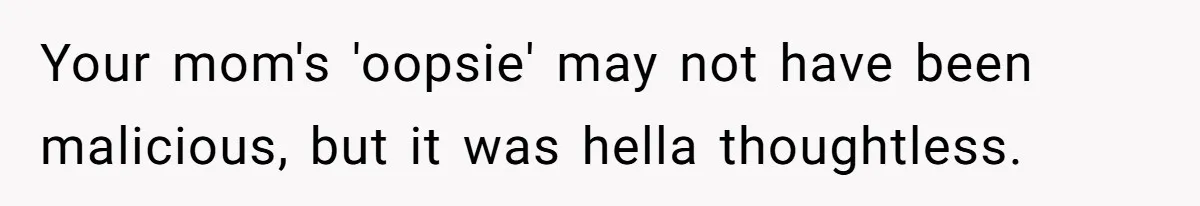 Your mom's 'oopsie' may not have been malicious, but it was hella thoughtless.