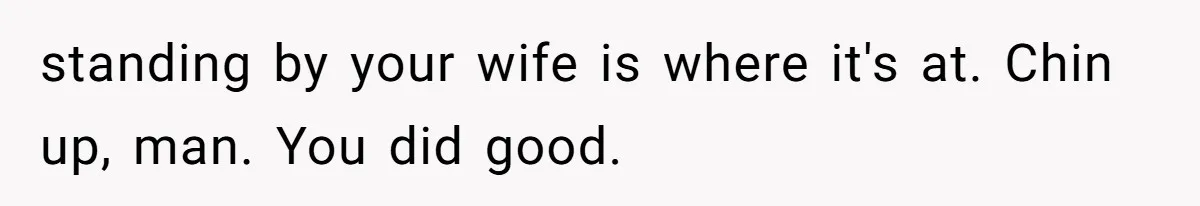 standing by your wife is where it's at. Chin up, man. You did good.