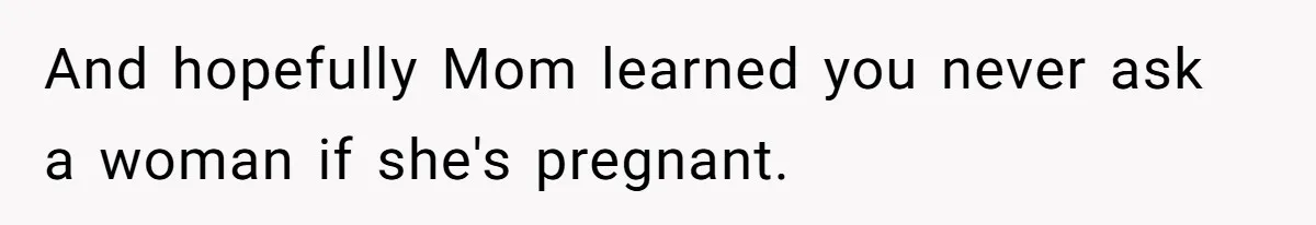 And hopefully Mom learned you never ask a woman if she's pregnant.