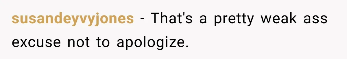 susandeyvyjones − That's a pretty weak ass excuse not to apologize.
