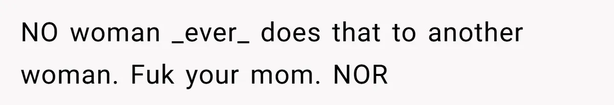 NO woman _ever_ does that to another woman. Fuk your mom. NOR