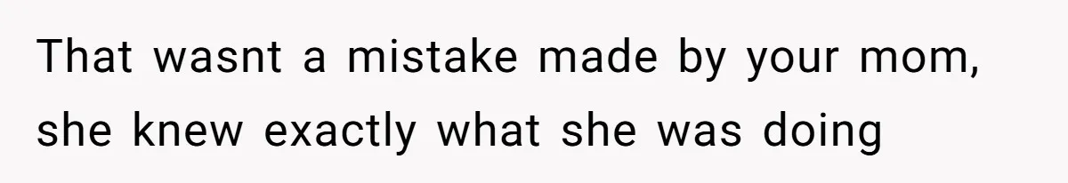 That wasnt a mistake made by your mom, she knew exactly what she was doing