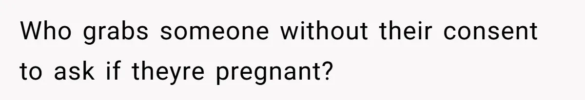 Who grabs someone without their consent to ask if theyre pregnant?