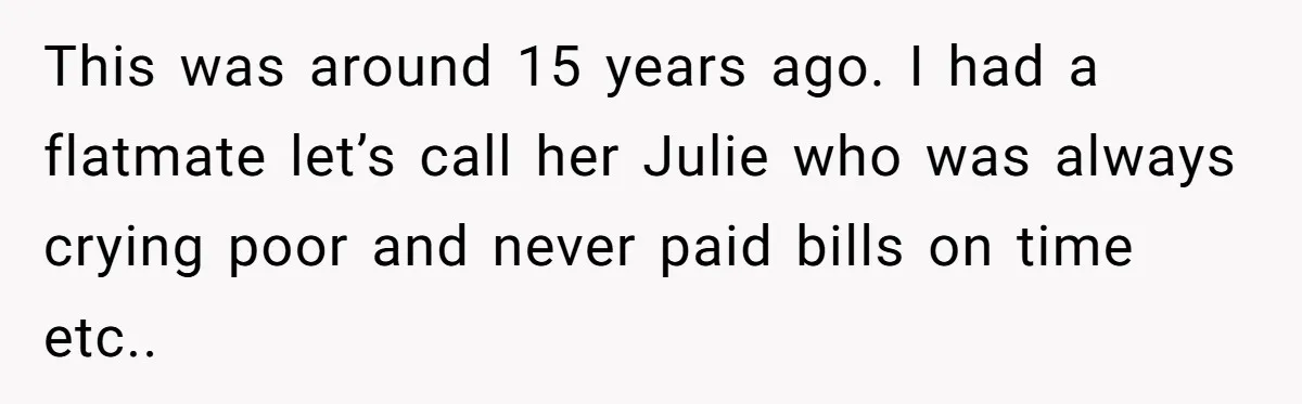 He Refused to Leave Spare Keys for His Flatmate, and What Happened on the Doorstep Ended Their Living Arrangement This was around 15 years ago. I had a flatmate let’s call her Julie who was always crying poor and never paid bills on time etc..