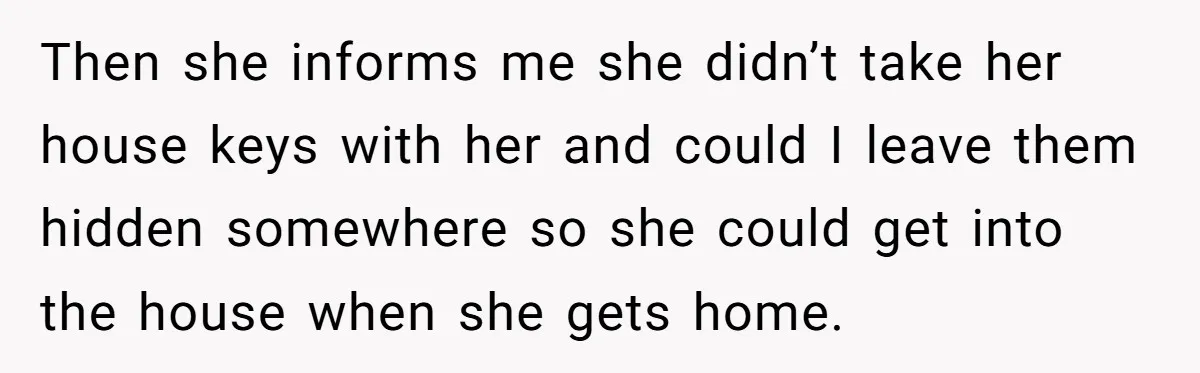 He Refused to Leave Spare Keys for His Flatmate, and What Happened on the Doorstep Ended Their Living Arrangement Then she informs me she didn’t take her house keys with her and could I leave them hidden somewhere so she could get into the house when she gets home.