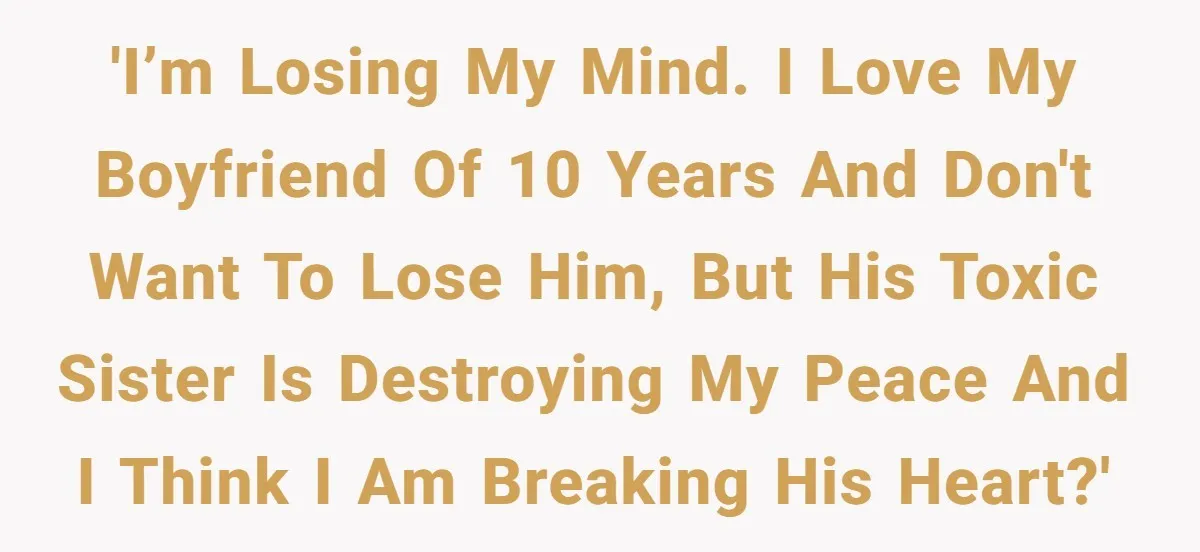 She Loves Her Boyfriend of 10 Years, but His Toxic Sister Is Slowly Destroying Their Future 'I’m losing my mind. I love my boyfriend of 10 years and don't want to lose him, but his toxic sister is destroying my peace and i think i am...