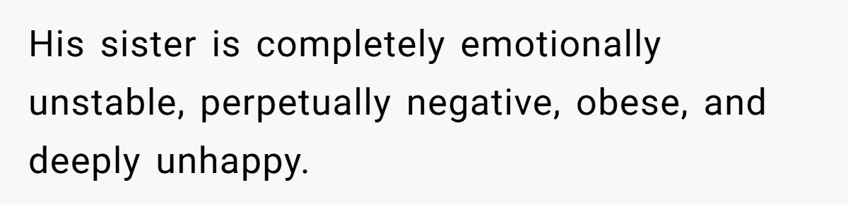 She Loves Her Boyfriend of 10 Years, but His Toxic Sister Is Slowly Destroying Their Future His sister is completely emotionally unstable, perpetually negative, obese, and deeply unhappy.