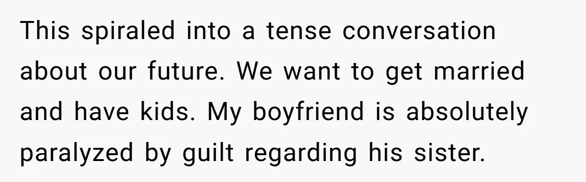 She Loves Her Boyfriend of 10 Years, but His Toxic Sister Is Slowly Destroying Their Future This spiraled into a tense conversation about our future. We want to get married and have kids. My boyfriend is absolutely paralyzed by guilt regarding his sister.