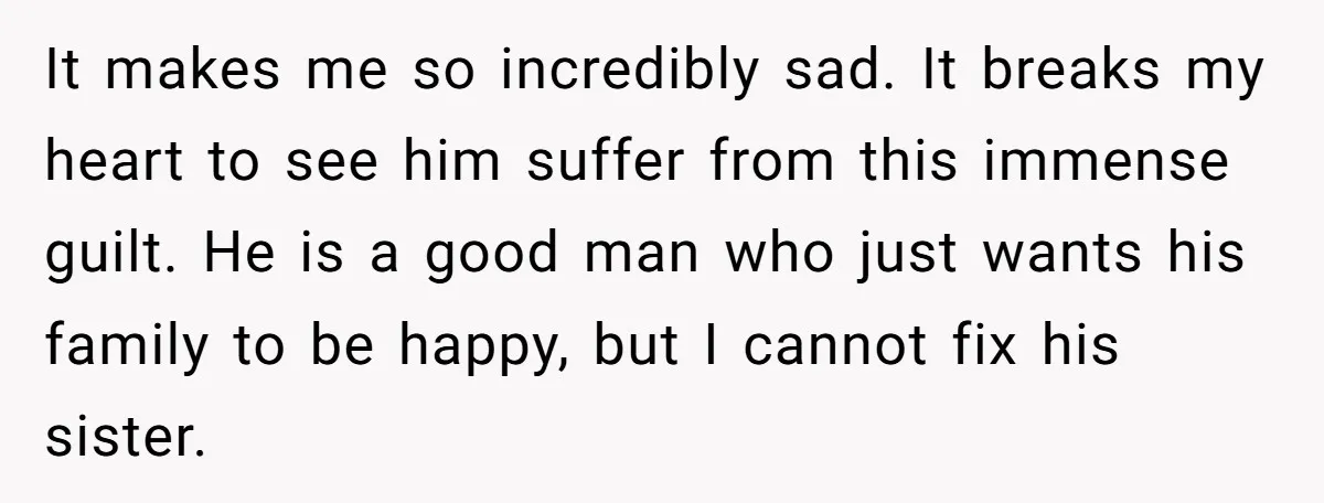 She Loves Her Boyfriend of 10 Years, but His Toxic Sister Is Slowly Destroying Their Future It makes me so incredibly sad. It breaks my heart to see him suffer from this immense guilt. He is a good man who just wants his family to be...