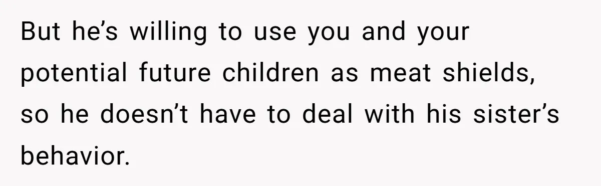 She Loves Her Boyfriend of 10 Years, but His Toxic Sister Is Slowly Destroying Their Future But he’s willing to use you and your potential future children as meat shields, so he doesn’t have to deal with his sister’s behavior.