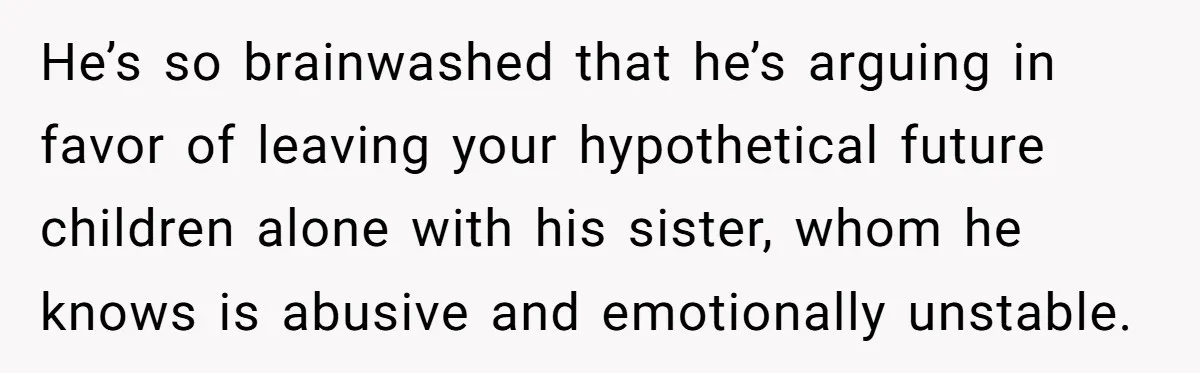 She Loves Her Boyfriend of 10 Years, but His Toxic Sister Is Slowly Destroying Their Future He’s so brainwashed that he’s arguing in favor of leaving your hypothetical future children alone with his sister, whom he knows is abusive and emotionally unstable.