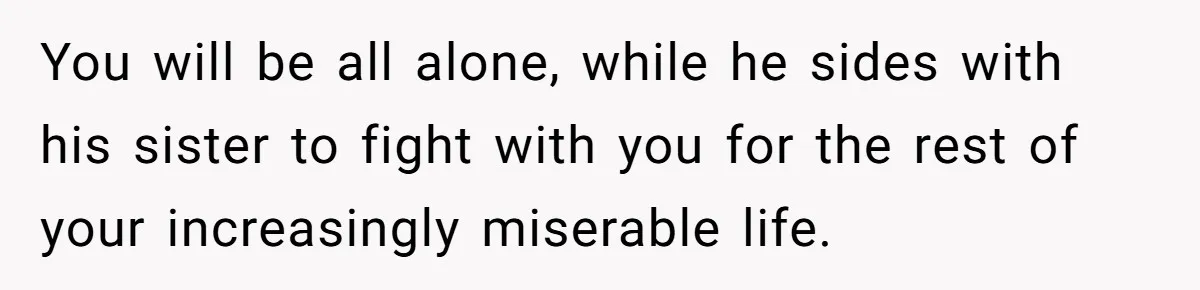 She Loves Her Boyfriend of 10 Years, but His Toxic Sister Is Slowly Destroying Their Future You will be all alone, while he sides with his sister to fight with you for the rest of your increasingly miserable life.