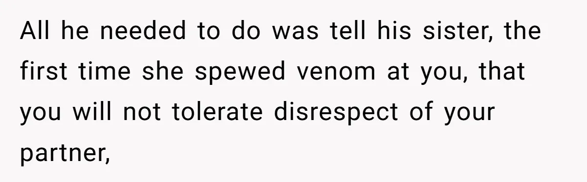 She Loves Her Boyfriend of 10 Years, but His Toxic Sister Is Slowly Destroying Their Future All he needed to do was tell his sister, the first time she spewed venom at you, that you will not tolerate disrespect of your partner,