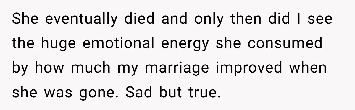 She Loves Her Boyfriend of 10 Years, but His Toxic Sister Is Slowly Destroying Their Future She eventually died and only then did I see the huge emotional energy she consumed by how much my marriage improved when she was gone. Sad but true.