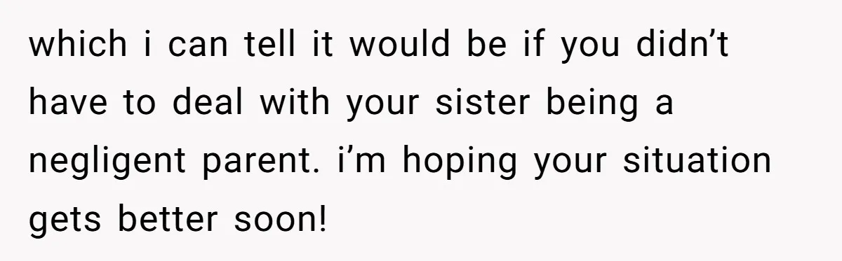 A 15-Year-Old Girl Finally Snapped After Being Expected to Raise Her Sister’s Kids Instead of Studying for Finals which i can tell it would be if you didn’t have to deal with your sister being a negligent parent. i’m hoping your situation gets better soon!