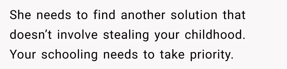 A 15-Year-Old Girl Finally Snapped After Being Expected to Raise Her Sister’s Kids Instead of Studying for Finals She needs to find another solution that doesn’t involve stealing your childhood. Your schooling needs to take priority.