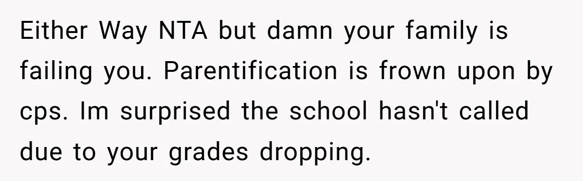A 15-Year-Old Girl Finally Snapped After Being Expected to Raise Her Sister’s Kids Instead of Studying for Finals Either Way NTA but damn your family is failing you. Parentification is frown upon by cps. Im surprised the school hasn't called due to your grades dropping.