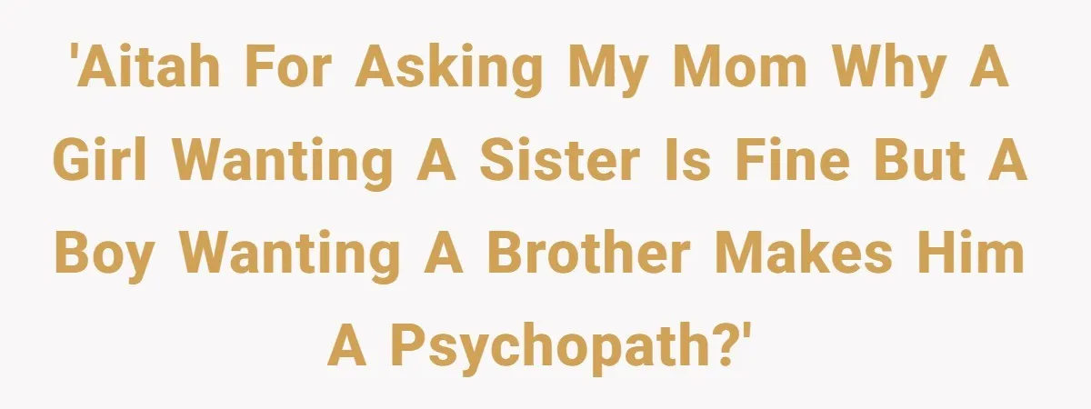 He Wanted a Brother. His Parents Called Him a “Psychopath” for It. 'AITAH for asking my mom why a girl wanting a sister is fine but a boy wanting a brother makes him a psychopath?'