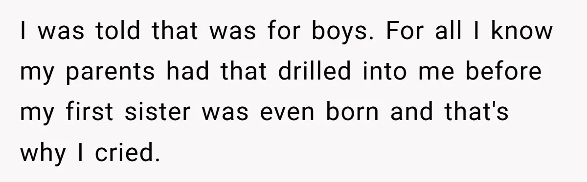 He Wanted a Brother. His Parents Called Him a “Psychopath” for It. I was told that was for boys. For all I know my parents had that drilled into me before my first sister was even born and that's why I cried.
